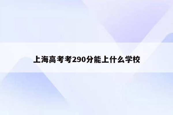 上海高考考290分能上什么学校