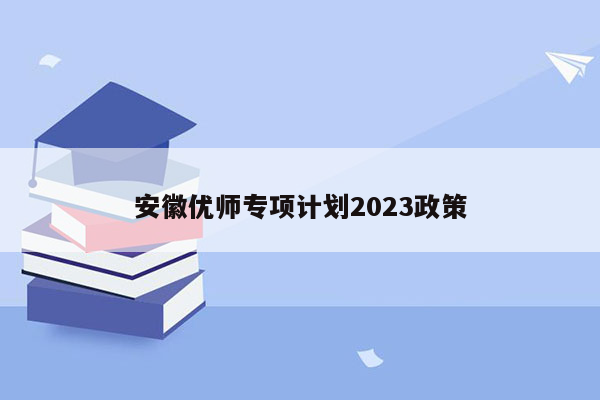 安徽优师专项计划2023政策