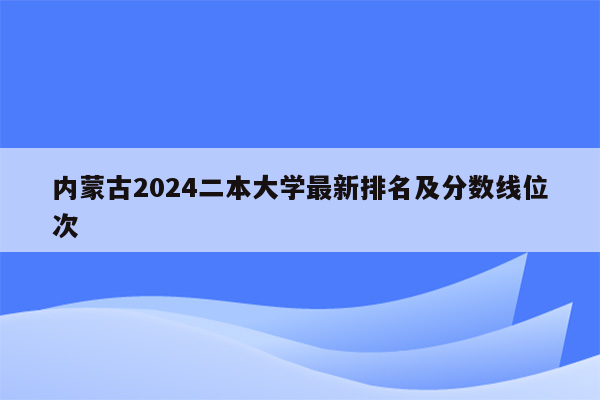 内蒙古2024二本大学最新排名及分数线位次