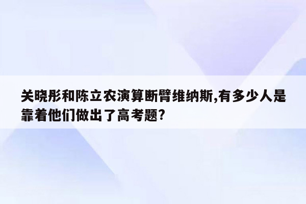 关晓彤和陈立农演算断臂维纳斯,有多少人是靠着他们做出了高考题?