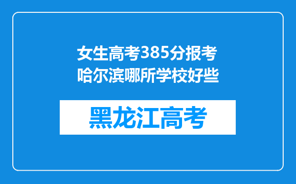 女生高考385分报考哈尔滨哪所学校好些