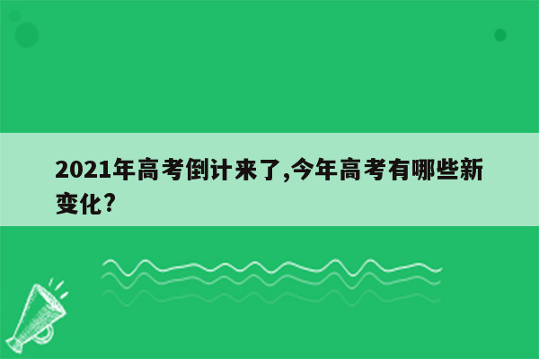 2021年高考倒计来了,今年高考有哪些新变化?