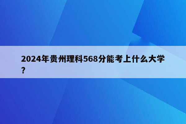 2024年贵州理科568分能考上什么大学?