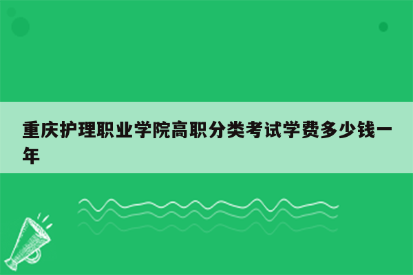 重庆护理职业学院高职分类考试学费多少钱一年