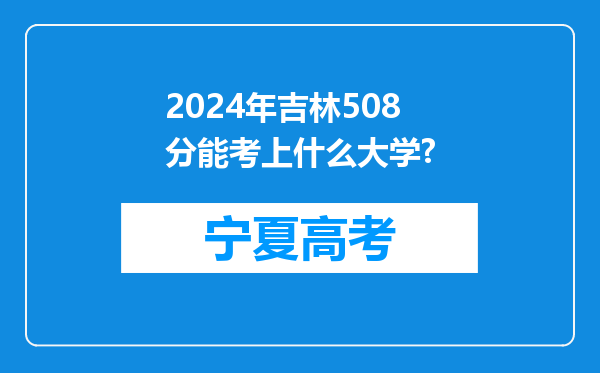 2024年吉林508分能考上什么大学?