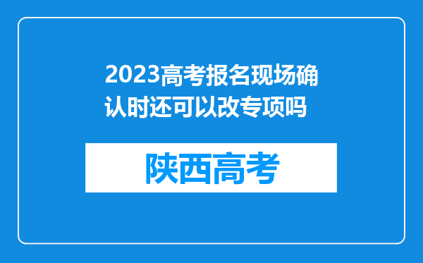 2023高考报名现场确认时还可以改专项吗