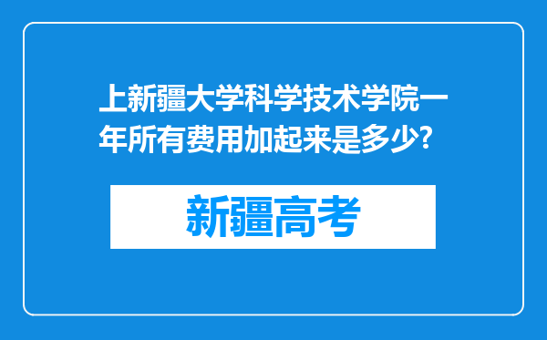 上新疆大学科学技术学院一年所有费用加起来是多少?