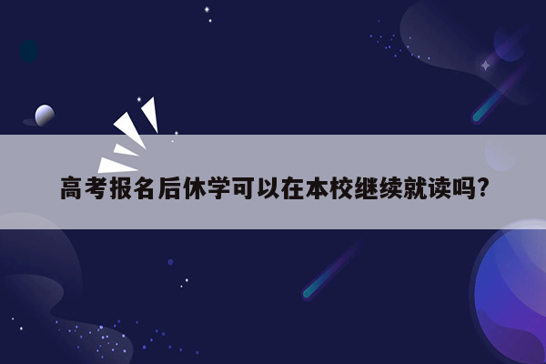 高考报名后休学可以在本校继续就读吗?