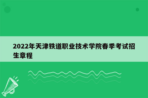 2022年天津铁道职业技术学院春季考试招生章程