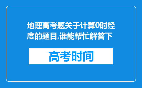 地理高考题关于计算0时经度的题目,谁能帮忙解答下