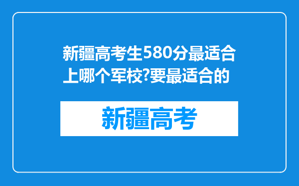 新疆高考生580分最适合上哪个军校?要最适合的