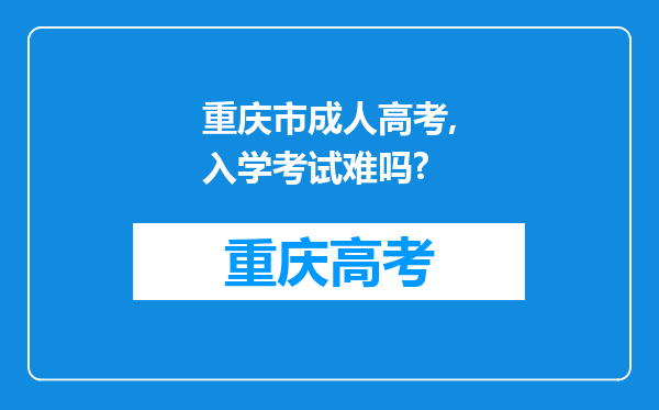 重庆市成人高考,入学考试难吗?