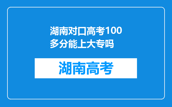 湖南对口高考100多分能上大专吗