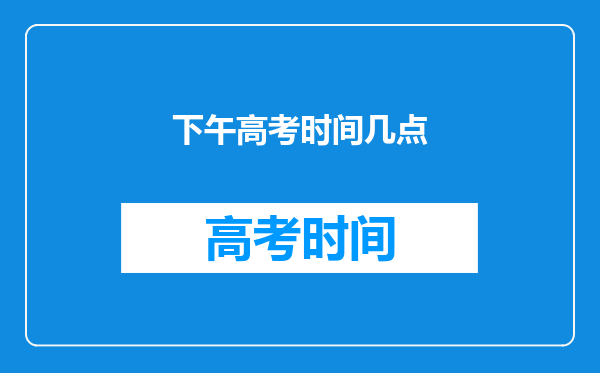 高考时间从几点到几点,上午几点到几点,下午几点到几点?