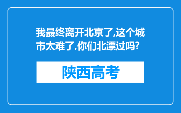 我最终离开北京了,这个城市太难了,你们北漂过吗?