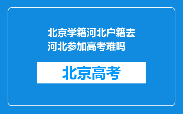 北京学籍河北户籍去河北参加高考难吗