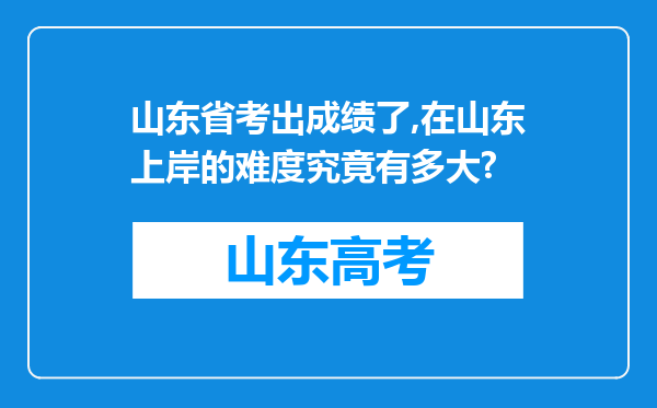 山东省考出成绩了,在山东上岸的难度究竟有多大?