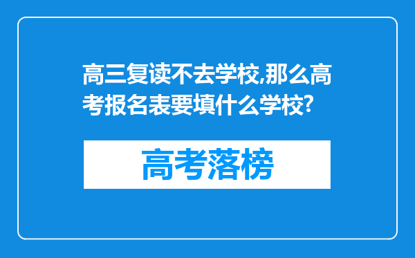 高三复读不去学校,那么高考报名表要填什么学校?