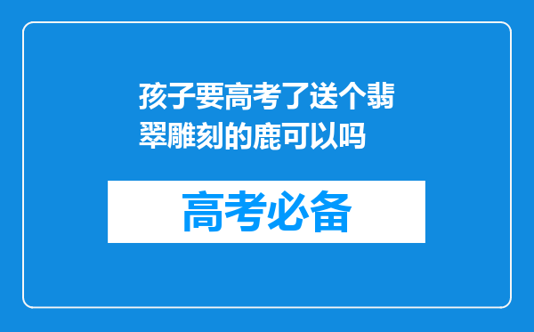 孩子要高考了送个翡翠雕刻的鹿可以吗