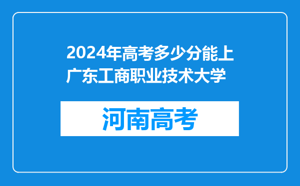 2024年高考多少分能上广东工商职业技术大学