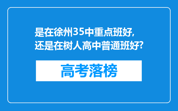 是在徐州35中重点班好,还是在树人高中普通班好?