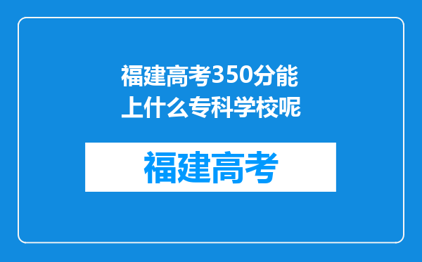 福建高考350分能上什么专科学校呢