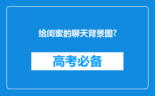 给闺蜜的聊天背景图?