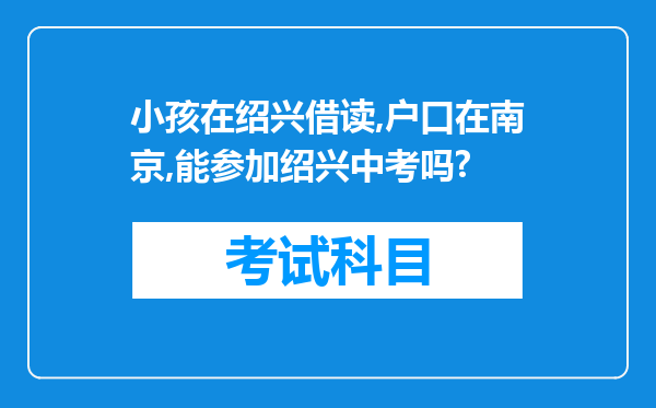 小孩在绍兴借读,户口在南京,能参加绍兴中考吗?