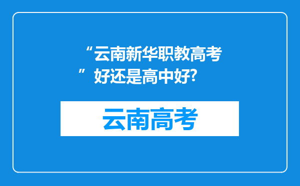 “云南新华职教高考”好还是高中好?