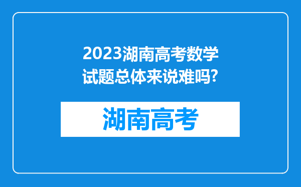 2023湖南高考数学试题总体来说难吗?