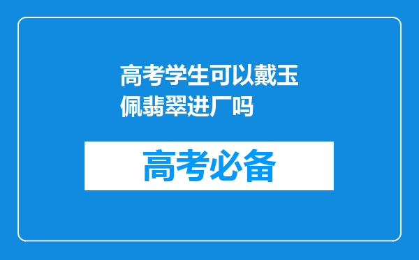 高考学生可以戴玉佩翡翠进厂吗