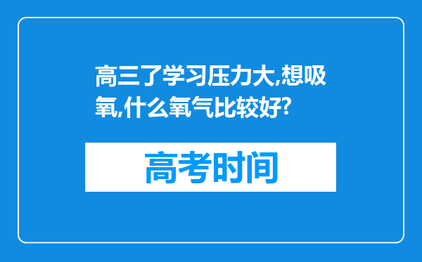 高三了学习压力大,想吸氧,什么氧气比较好?