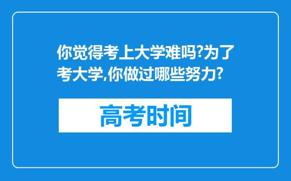 你觉得考上大学难吗?为了考大学,你做过哪些努力?