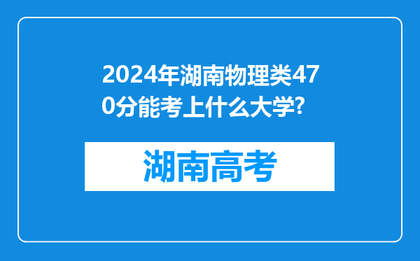 2024年湖南物理类470分能考上什么大学?