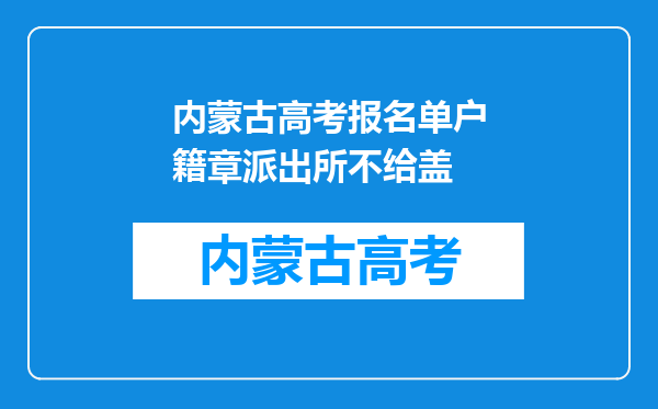 内蒙古高考报名单户籍章派出所不给盖