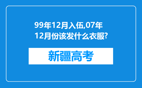 99年12月入伍,07年12月份该发什么衣服?