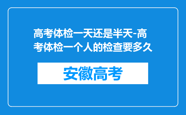 高考体检一天还是半天-高考体检一个人的检查要多久