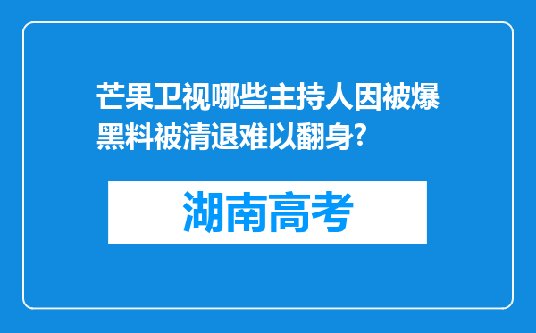 芒果卫视哪些主持人因被爆黑料被清退难以翻身?