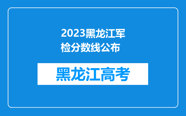 2023黑龙江军检分数线公布