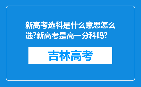 新高考选科是什么意思怎么选?新高考是高一分科吗?