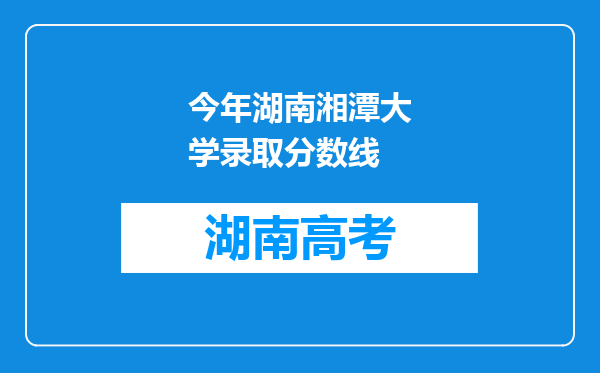 今年湖南湘潭大学录取分数线