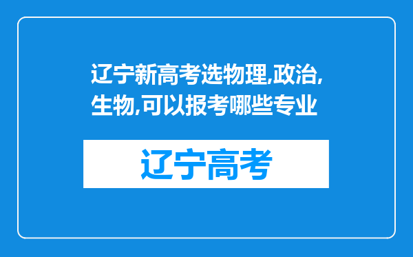 辽宁新高考选物理,政治,生物,可以报考哪些专业