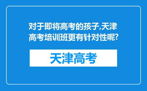 对于即将高考的孩子,天津高考培训班更有针对性呢?