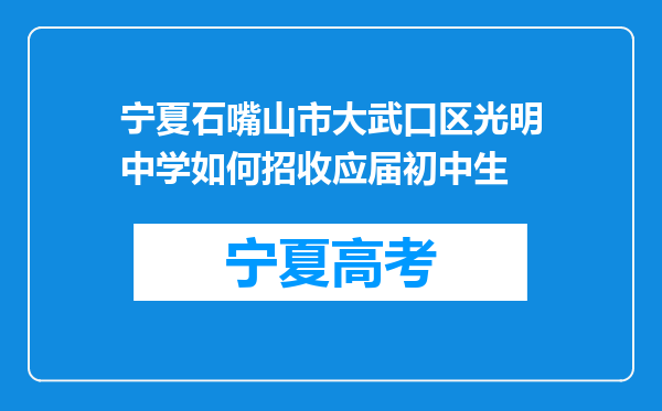 宁夏石嘴山市大武口区光明中学如何招收应届初中生