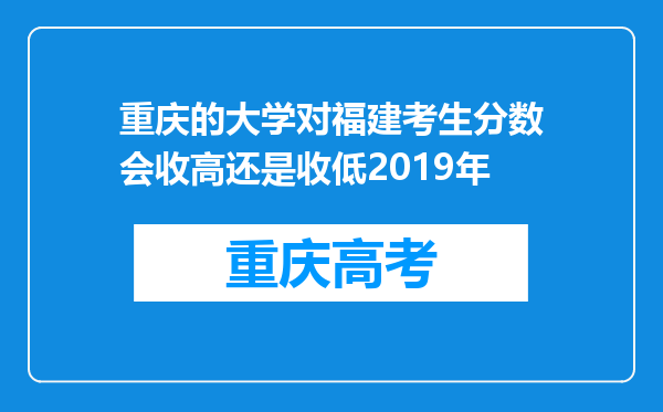 重庆的大学对福建考生分数会收高还是收低2019年