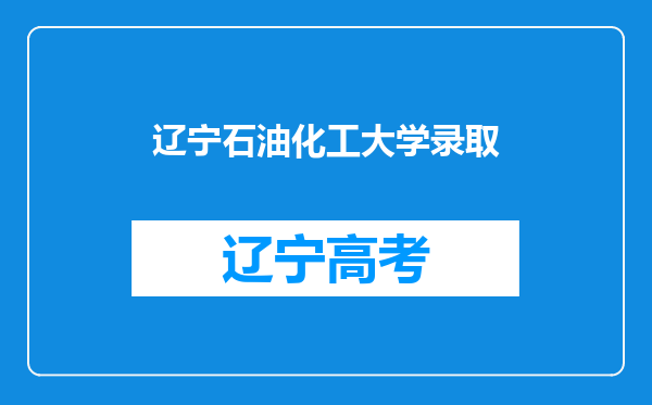 辽宁石油化工大学录取