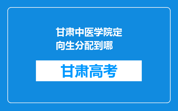 甘肃中医学院定向生分配到哪