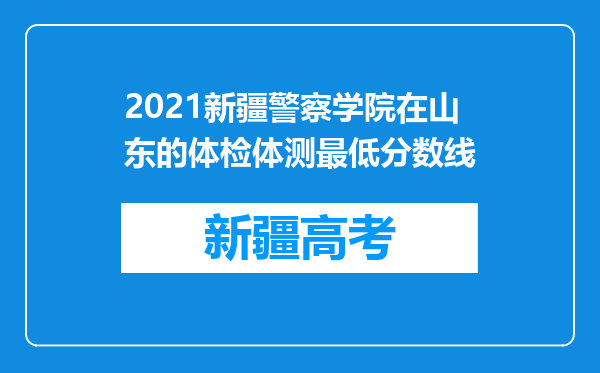 2021新疆警察学院在山东的体检体测最低分数线