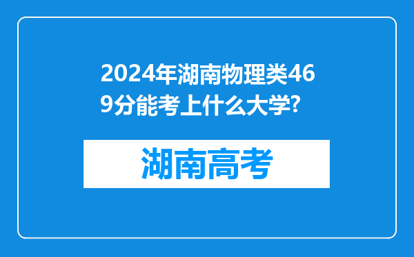 2024年湖南物理类469分能考上什么大学?