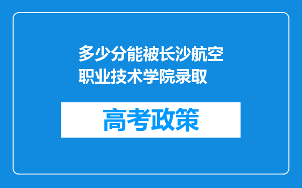 多少分能被长沙航空职业技术学院录取